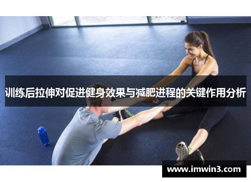 训练后拉伸对促进健身效果与减肥进程的关键作用分析